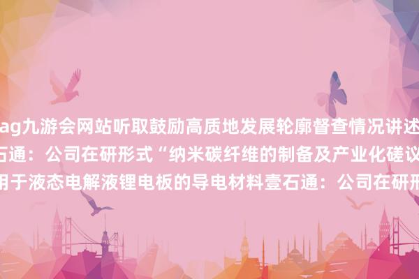 ag九游会网站听取鼓励高质地发展轮廓督查情况讲述    20  22分钟前 壹石通：公司在研形式“纳