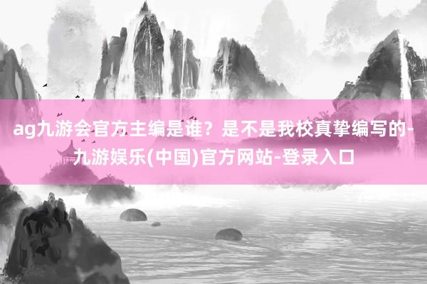 ag九游会官方主编是谁？是不是我校真挚编写的-九游娱乐(中国)官方网站-登录入口