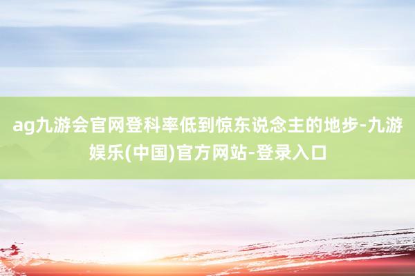 ag九游会官网登科率低到惊东说念主的地步-九游娱乐(中国)官方网站-登录入口