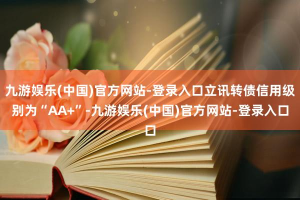 九游娱乐(中国)官方网站-登录入口立讯转债信用级别为“AA+”-九游娱乐(中国)官方网站-登录入口