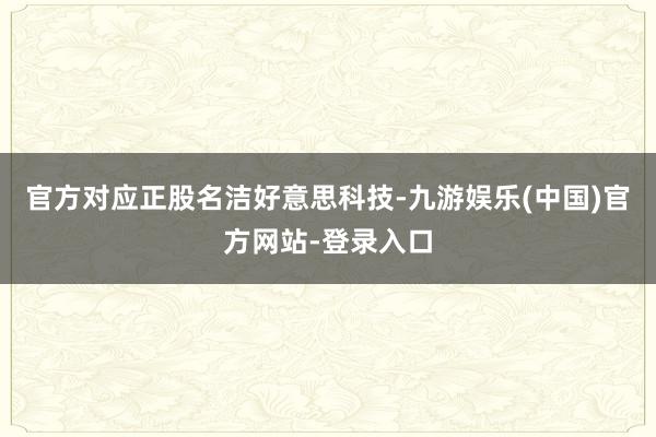 官方对应正股名洁好意思科技-九游娱乐(中国)官方网站-登录入口