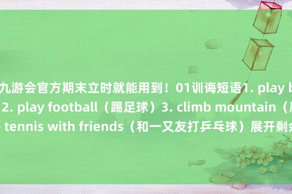 ag九游会官方期末立时就能用到！01训诲短语1. play basketball（打篮球）2. play football（踢足球）3. climb mountain（爬山）4. play table tennis with friends（和一又友打乒乓球）展开剩余96%5. play table tennis（打乒乓球）6. run fast（跑得快）7. jump high（跳得高）8. d